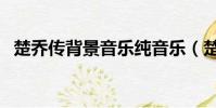 楚喬傳背景音樂純音樂(楚喬傳背景音樂)