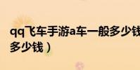 qq飛車手游a車一般多少錢(qq飛車手游a車多少錢)