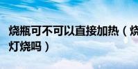 燒瓶可不可以直接加熱(燒瓶可以直接用酒精燈燒嗎)