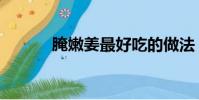 腌嫩姜最好吃的做法(腌嫩姜)