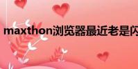 maxthon瀏覽器最近老是閃退(maxthon)
