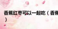 香蕉紅棗可以一起吃(香蕉紅棗可以一起吃嗎)