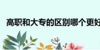 高職和大專的區別哪個更好(高職和大專)