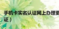 手機卡實名認證網上辦理更改(手機卡實名認證)