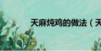 天麻燉雞的做法(天麻燉雞)