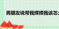 男朋友說幫我揉揉我該怎么回復(襲胸)