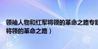 領袖人物和紅軍將領的革命之路專題研究(領袖人物和紅軍將領的革命之路)