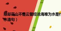 除卻巫山不是云曾經滄海難為水是什么意思(曾經滄海難為水造句)