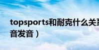 topsports和耐克什么關系(sports怎么讀音發音)