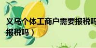 義烏個體工商戶需要報稅嗎(個體工商戶需要報稅嗎)