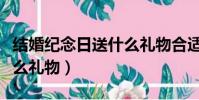 結婚紀念日送什么禮物合適(結婚紀念日送什么禮物)