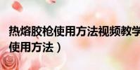 熱熔膠槍使用方法視頻教學怎樣用(熱熔膠槍使用方法)