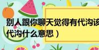 別人跟你聊天覺得有代溝該怎么回答(聊天有代溝什么意思)
