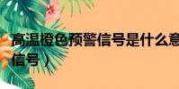 高溫橙色預警信號是什么意思(高溫橙色預警信號)