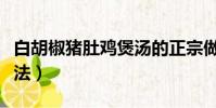 白胡椒豬肚雞煲湯的正宗做法(豬肚雞正宗做法)
