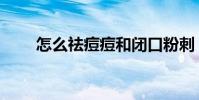 怎么祛痘痘和閉口粉刺(怎么祛痘)