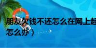 朋友欠錢不還怎么在網上起訴(朋友欠錢不還怎么辦)