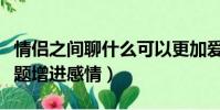 情侶之間聊什么可以更加愛對方(情侶聊啥話題增進感情)