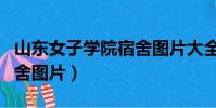 山東女子學院宿舍圖片大全(山東女子學院宿舍圖片)