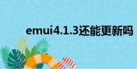 emui4.1.3還能更新嗎(emui4 1)