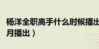 楊洋全職高手什么時候播出(楊洋全職高手幾月播出)