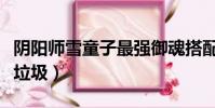 陰陽師雪童子最強御魂搭配(陰陽師雪童子好垃圾)