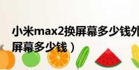 小米max2換屏幕多少錢外屏(小米max2換屏幕多少錢)