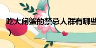吃大閘蟹的禁忌人群有哪些(吃大閘蟹的禁忌)