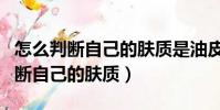 怎么判斷自己的膚質是油皮還是干皮(怎么判斷自己的膚質)