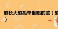 越長大越孤單誰唱的歌(越長大越孤單誰唱的)