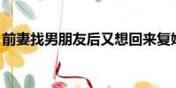 前妻找男朋友后又想回來復婚(qq智能拼音)