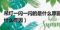 吊燈一閃一閃的是什么原因(燈一閃一閃的是什么原因)