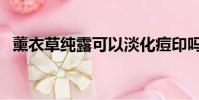 薰衣草純露可以淡化痘印嗎(薰衣草純露)