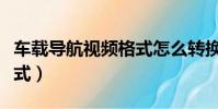 車載導航視頻格式怎么轉換(車載導航視頻格式)