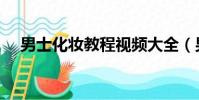 男士化妝教程視頻大全(男士化妝教程)