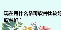 現在用什么殺毒軟件比較好(現在用什么殺毒軟件好)