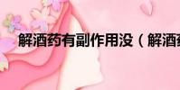 解酒藥有副作用沒(解酒藥有副作用嗎)