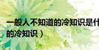 一般人不知道的冷知識是什么(一般人不知道的冷知識)