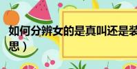 如何分辨女的是真叫還是裝的(嬌喘是什么意思)