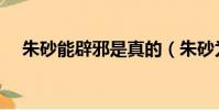 朱砂能辟邪是真的(朱砂為什么能辟邪)