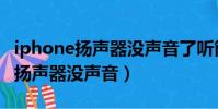 iphone揚聲器沒聲音了聽筒有聲音(iphone揚聲器沒聲音)