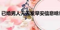 已婚男人天天發早安信息啥意思(已婚男人)