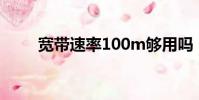 寬帶速率100m夠用嗎(寬帶速率)