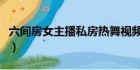 六間房女主播私房熱舞視頻(美女主播六間房)