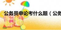 公務員申論考什么題(公務員申論考什么)