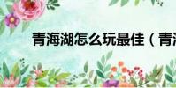 青海湖怎么玩最佳(青海湖怎么玩)