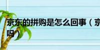 京東的拼購是怎么回事(京東拼購東西是真的嗎)