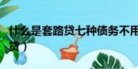 什么是套路貸七種債務不用償還(什么是套路貸)