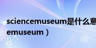 sciencemuseum是什么意思怎么讀(sciencemuseum)
