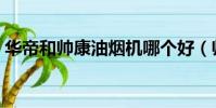 華帝和帥康油煙機哪個好(帥康油煙機好嗎)